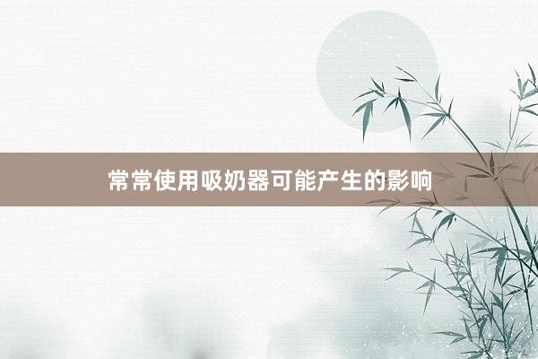 常常使用吸奶器可能产生的影响